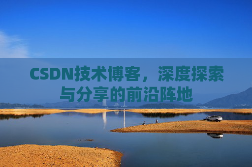 CSDN技术博客,深度探索与分享的前沿阵地 CSDN技术博客,深度探索与分享的前沿阵地